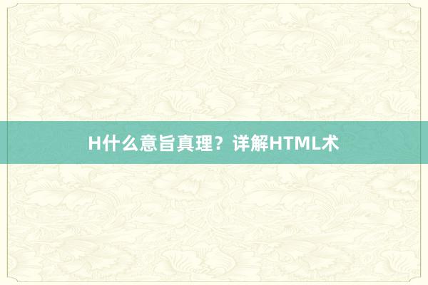 H什么意旨真理?详解HTML术