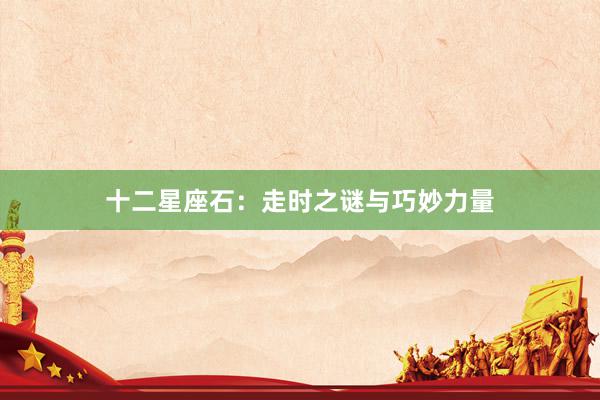 十二星座石：走时之谜与巧妙力量