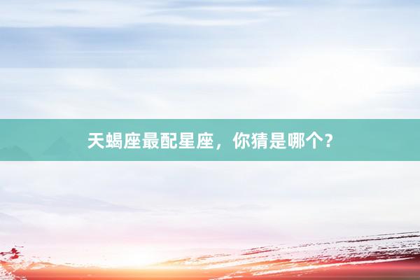 天蝎座最配星座，你猜是哪个？