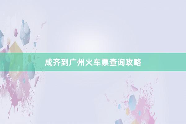 成齐到广州火车票查询攻略