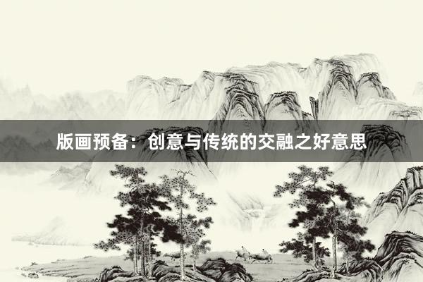版画预备：创意与传统的交融之好意思