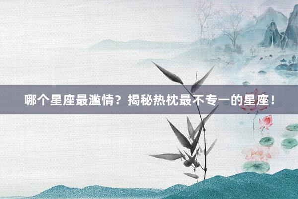 哪个星座最滥情？揭秘热枕最不专一的星座！