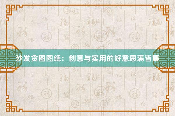 沙发贪图图纸：创意与实用的好意思满皆集